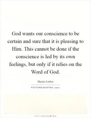 God wants our conscience to be certain and sure that it is pleasing to Him. This cannot be done if the conscience is led by its own feelings, but only if it relies on the Word of God Picture Quote #1