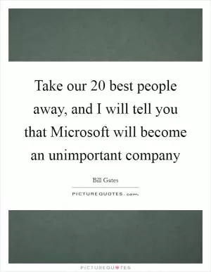 Take our 20 best people away, and I will tell you that Microsoft will become an unimportant company Picture Quote #1