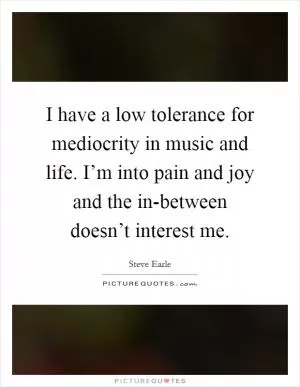 I have a low tolerance for mediocrity in music and life. I’m into pain and joy and the in-between doesn’t interest me Picture Quote #1