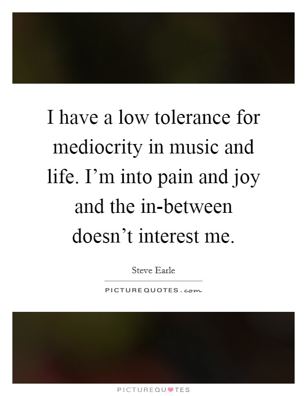 I have a low tolerance for mediocrity in music and life. I'm into pain and joy and the in-between doesn't interest me Picture Quote #1