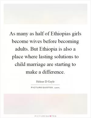 As many as half of Ethiopias girls become wives before becoming adults. But Ethiopia is also a place where lasting solutions to child marriage are starting to make a difference Picture Quote #1