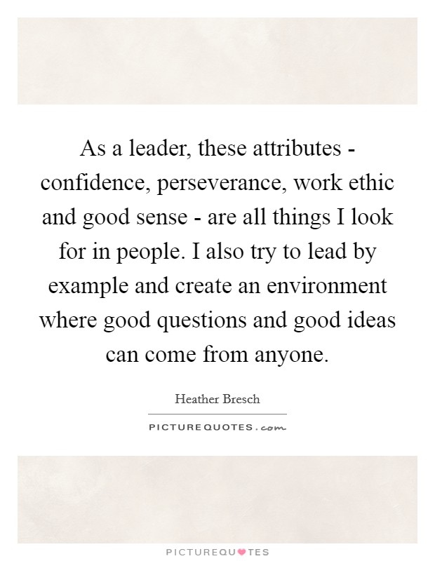 As a leader, these attributes - confidence, perseverance, work ethic and good sense - are all things I look for in people. I also try to lead by example and create an environment where good questions and good ideas can come from anyone Picture Quote #1