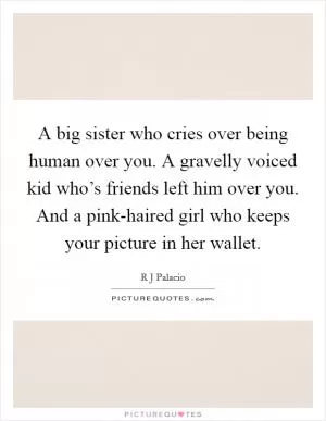 A big sister who cries over being human over you. A gravelly voiced kid who’s friends left him over you. And a pink-haired girl who keeps your picture in her wallet Picture Quote #1