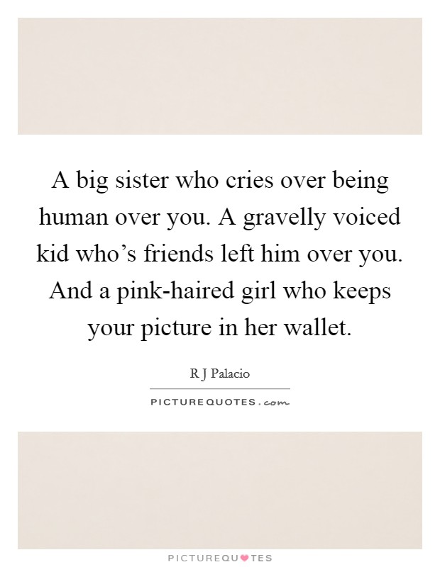 A big sister who cries over being human over you. A gravelly voiced kid who's friends left him over you. And a pink-haired girl who keeps your picture in her wallet Picture Quote #1