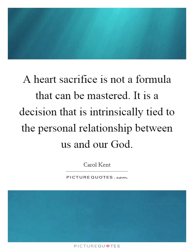 A heart sacrifice is not a formula that can be mastered. It is a decision that is intrinsically tied to the personal relationship between us and our God Picture Quote #1