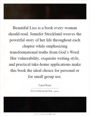 Beautiful Lies is a book every woman should read. Jennifer Strickland weaves the powerful story of her life throughout each chapter while emphasizing transformational truths from God’s Word. Her vulnerability, exquisite writing style, and practical take-home applications make this book the ideal choice for personal or for small group use Picture Quote #1