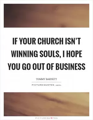 If your church isn’t winning souls, I hope you go out of business Picture Quote #1