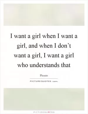 I want a girl when I want a girl, and when I don’t want a girl, I want a girl who understands that Picture Quote #1