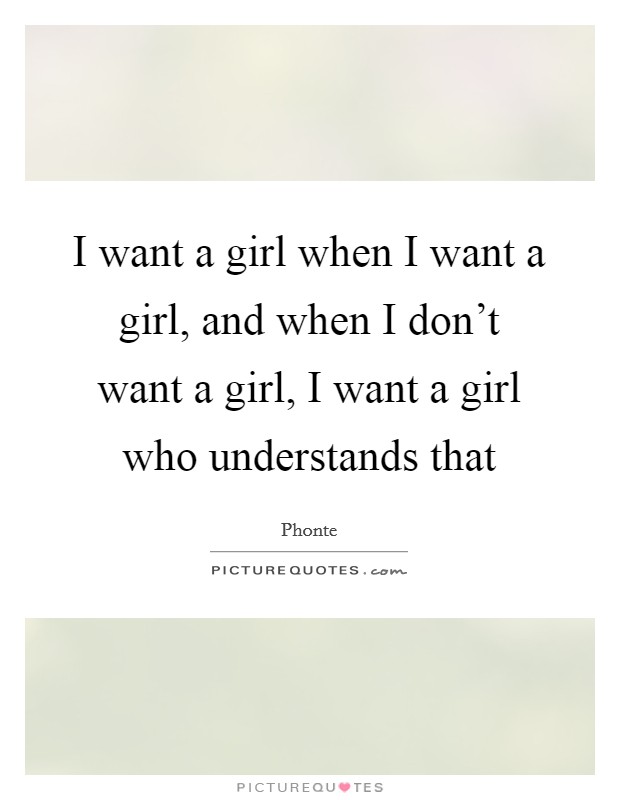 I want a girl when I want a girl, and when I don't want a girl, I want a girl who understands that Picture Quote #1