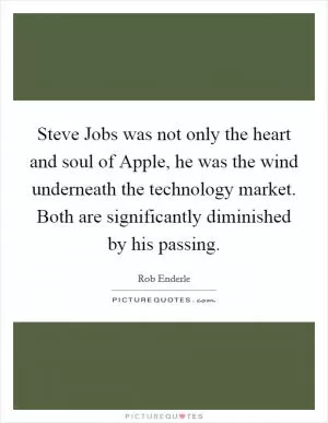 Steve Jobs was not only the heart and soul of Apple, he was the wind underneath the technology market. Both are significantly diminished by his passing Picture Quote #1