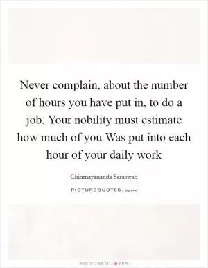 Never complain, about the number of hours you have put in, to do a job, Your nobility must estimate how much of you Was put into each hour of your daily work Picture Quote #1