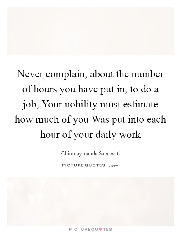 Never complain, about the number of hours you have put in, to do a job, Your nobility must estimate how much of you Was put into each hour of your daily work Picture Quote #1