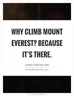 Why climb Mount Everest? Because it’s there Picture Quote #1