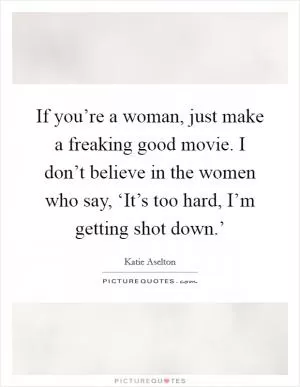 If you’re a woman, just make a freaking good movie. I don’t believe in the women who say, ‘It’s too hard, I’m getting shot down.’ Picture Quote #1