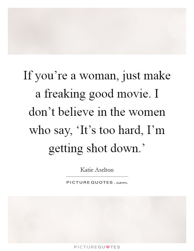 If you're a woman, just make a freaking good movie. I don't believe in the women who say, ‘It's too hard, I'm getting shot down.' Picture Quote #1