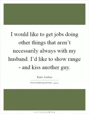 I would like to get jobs doing other things that aren’t necessarily always with my husband. I’d like to show range - and kiss another guy Picture Quote #1