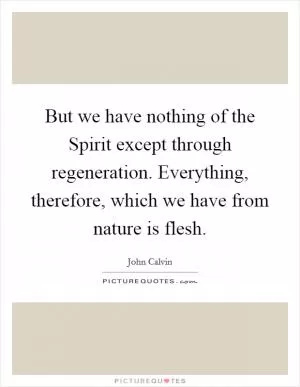 But we have nothing of the Spirit except through regeneration. Everything, therefore, which we have from nature is flesh Picture Quote #1