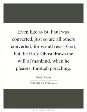Even like as St. Paul was converted, just so are all others converted; for we all resist God, but the Holy Ghost draws the will of mankind, when he pleases, through preaching Picture Quote #1