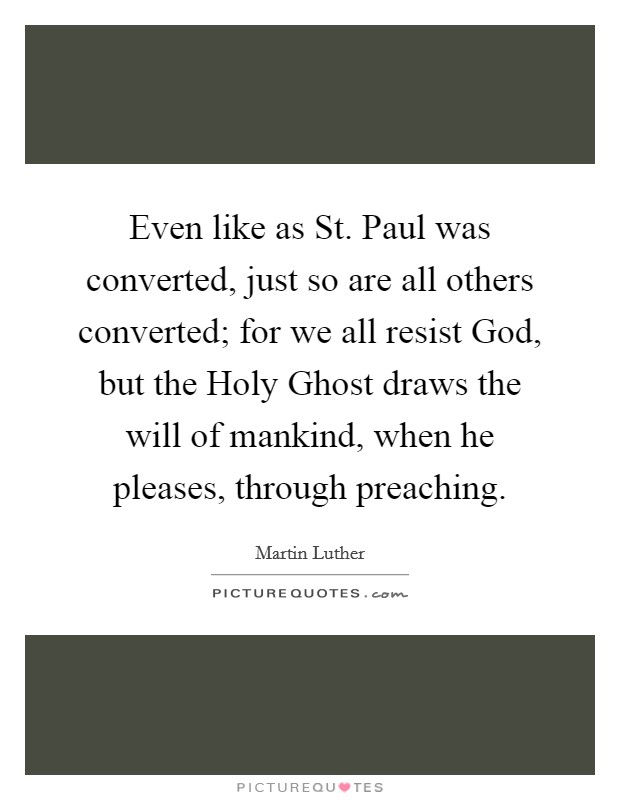 Even like as St. Paul was converted, just so are all others converted; for we all resist God, but the Holy Ghost draws the will of mankind, when he pleases, through preaching Picture Quote #1
