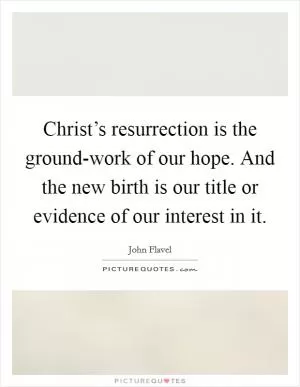 Christ’s resurrection is the ground-work of our hope. And the new birth is our title or evidence of our interest in it Picture Quote #1