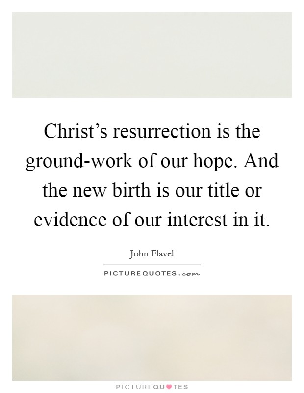 Christ's resurrection is the ground-work of our hope. And the new birth is our title or evidence of our interest in it Picture Quote #1