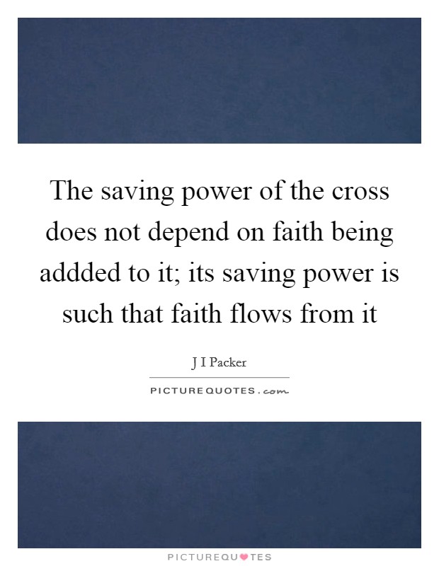 The saving power of the cross does not depend on faith being addded to it; its saving power is such that faith flows from it Picture Quote #1