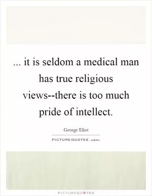 ... it is seldom a medical man has true religious views--there is too much pride of intellect Picture Quote #1