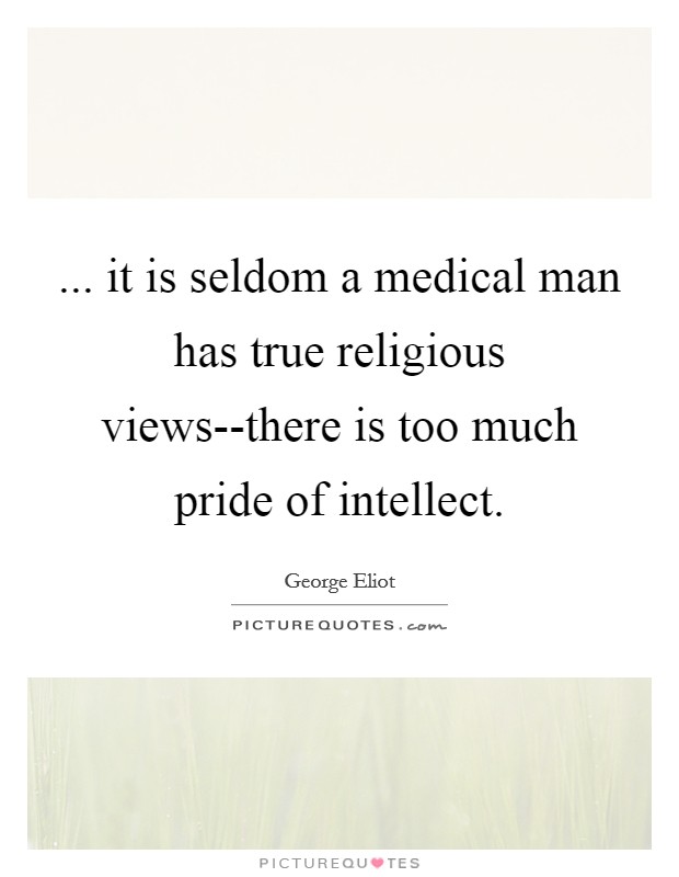 ... it is seldom a medical man has true religious views--there is too much pride of intellect Picture Quote #1