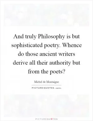 And truly Philosophy is but sophisticated poetry. Whence do those ancient writers derive all their authority but from the poets? Picture Quote #1