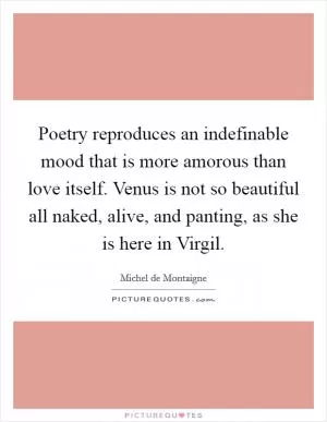 Poetry reproduces an indefinable mood that is more amorous than love itself. Venus is not so beautiful all naked, alive, and panting, as she is here in Virgil Picture Quote #1