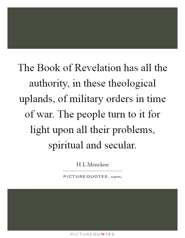 The Book of Revelation has all the authority, in these theological uplands, of military orders in time of war. The people turn to it for light upon all their problems, spiritual and secular Picture Quote #1