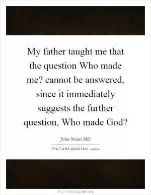 My father taught me that the question Who made me? cannot be answered, since it immediately suggests the further question, Who made God? Picture Quote #1