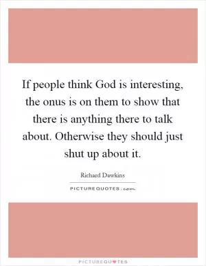 If people think God is interesting, the onus is on them to show that there is anything there to talk about. Otherwise they should just shut up about it Picture Quote #1