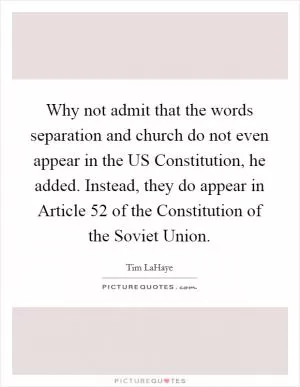 Why not admit that the words separation and church do not even appear in the US Constitution, he added. Instead, they do appear in Article 52 of the Constitution of the Soviet Union Picture Quote #1