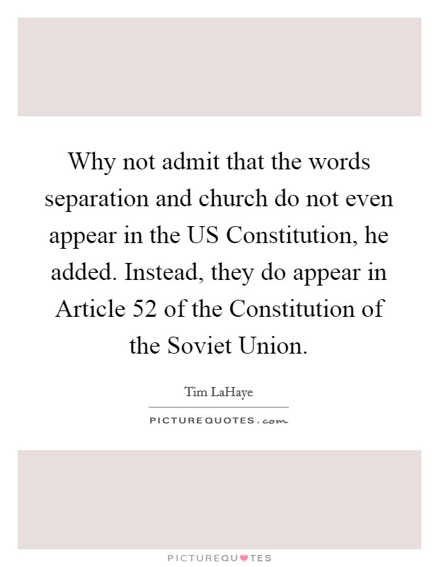 Why not admit that the words separation and church do not even appear in the US Constitution, he added. Instead, they do appear in Article 52 of the Constitution of the Soviet Union Picture Quote #1