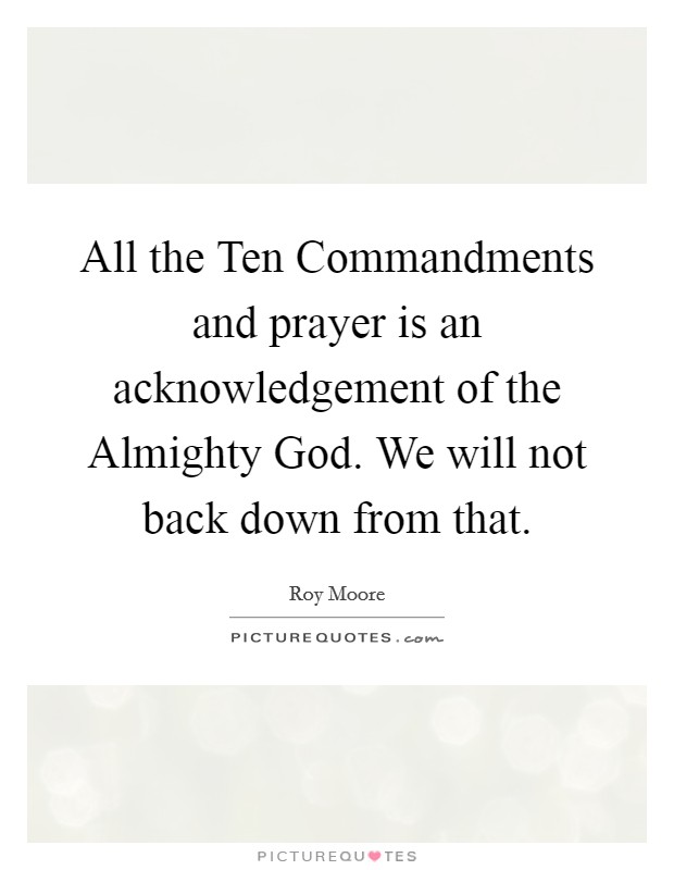 All the Ten Commandments and prayer is an acknowledgement of the Almighty God. We will not back down from that Picture Quote #1