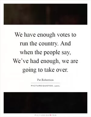 We have enough votes to run the country. And when the people say, We’ve had enough, we are going to take over Picture Quote #1