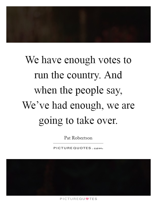 We have enough votes to run the country. And when the people say, We've had enough, we are going to take over Picture Quote #1