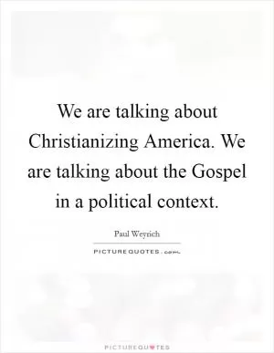 We are talking about Christianizing America. We are talking about the Gospel in a political context Picture Quote #1