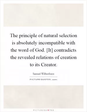 The principle of natural selection is absolutely incompatible with the word of God. [It] contradicts the revealed relations of creation to its Creator Picture Quote #1