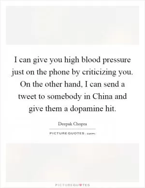 I can give you high blood pressure just on the phone by criticizing you. On the other hand, I can send a tweet to somebody in China and give them a dopamine hit Picture Quote #1