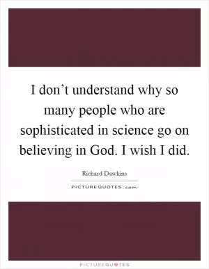 I don’t understand why so many people who are sophisticated in science go on believing in God. I wish I did Picture Quote #1