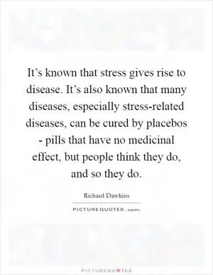 It’s known that stress gives rise to disease. It’s also known that many diseases, especially stress-related diseases, can be cured by placebos - pills that have no medicinal effect, but people think they do, and so they do Picture Quote #1
