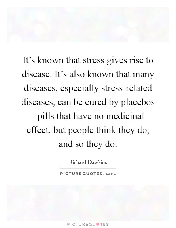 It's known that stress gives rise to disease. It's also known that many diseases, especially stress-related diseases, can be cured by placebos - pills that have no medicinal effect, but people think they do, and so they do Picture Quote #1
