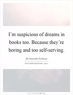 I’m suspicious of dreams in books too. Because they’re boring and too self-serving Picture Quote #1