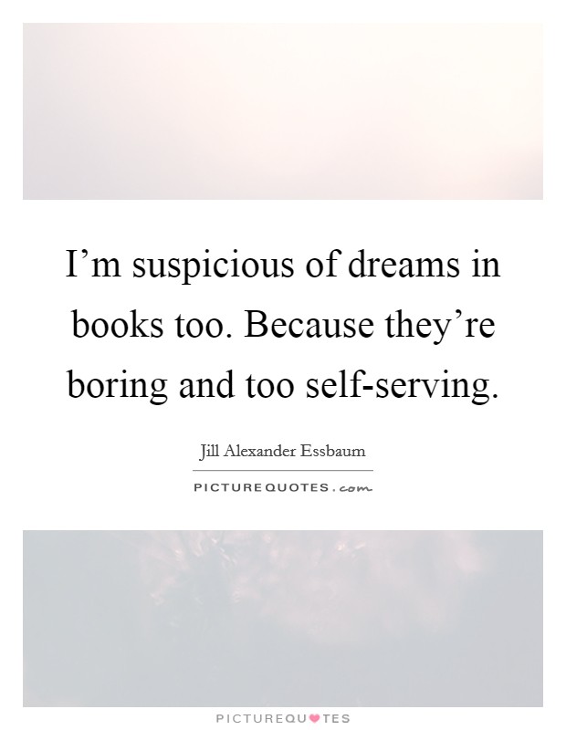 I'm suspicious of dreams in books too. Because they're boring and too self-serving Picture Quote #1