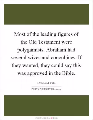 Most of the leading figures of the Old Testament were polygamists. Abraham had several wives and concubines. If they wanted, they could say this was approved in the Bible Picture Quote #1