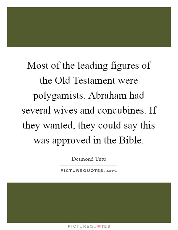 Most of the leading figures of the Old Testament were polygamists. Abraham had several wives and concubines. If they wanted, they could say this was approved in the Bible Picture Quote #1