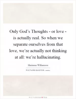 Only God’s Thoughts - or love - is actually real. So when we separate ourselves from that love, we’re actually not thinking at all: we’re hallucinating Picture Quote #1