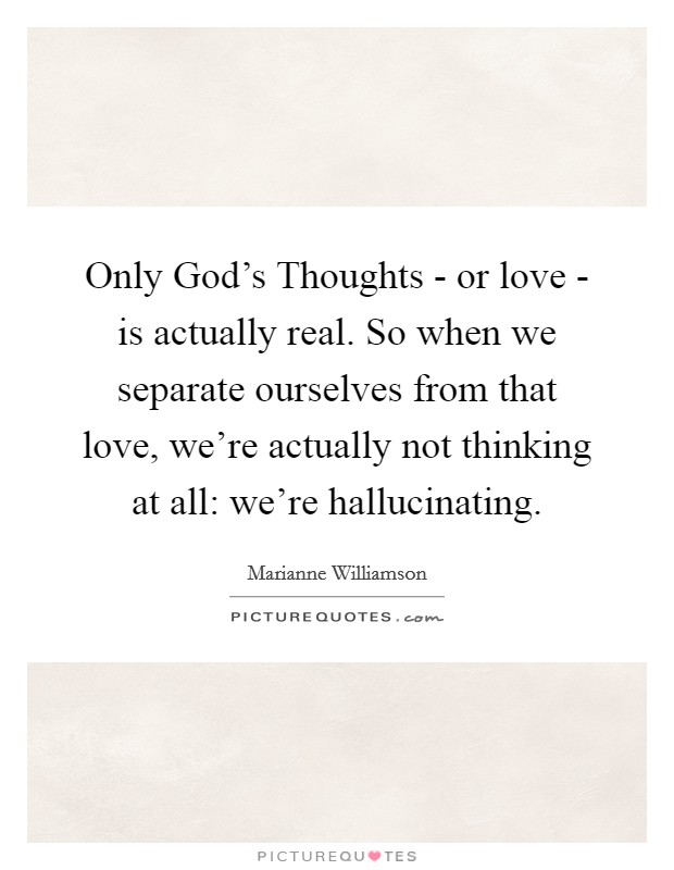 Only God's Thoughts - or love - is actually real. So when we separate ourselves from that love, we're actually not thinking at all: we're hallucinating Picture Quote #1